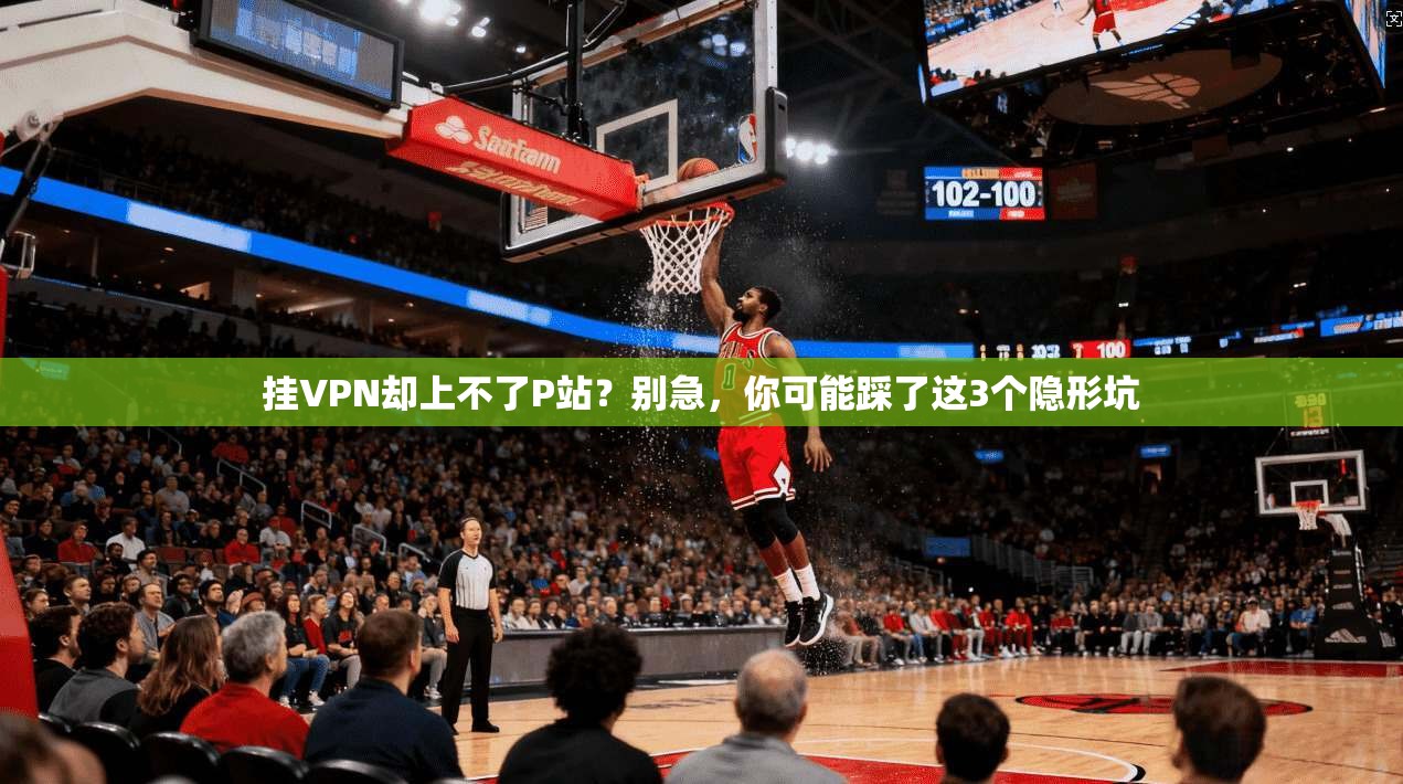 挂VPN却上不了P站?别急,你可能踩了这3个隐形坑
