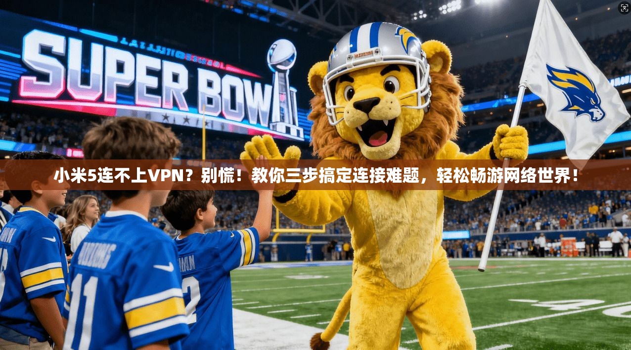 小米5连不上VPN？别慌！教你三步搞定连接难题，轻松畅游网络世界！