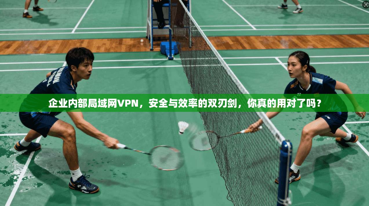 企业内部局域网VPN，安全与效率的双刃剑，你真的用对了吗？