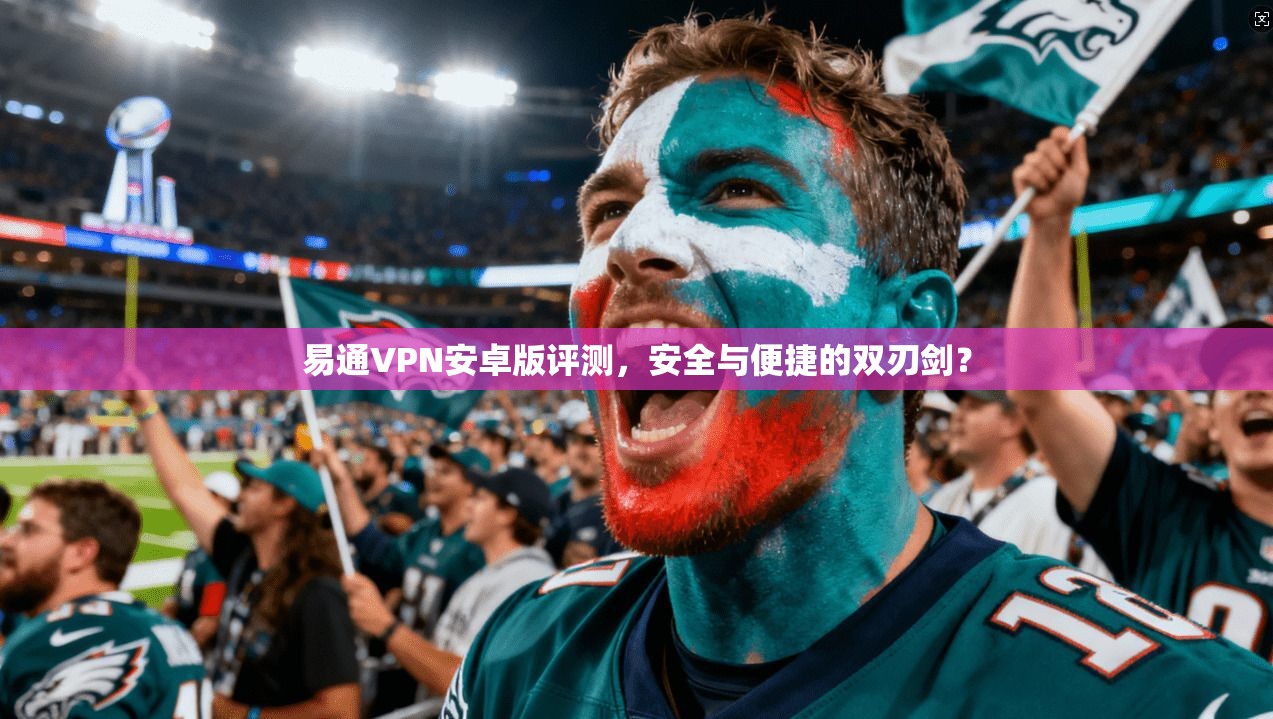 易通VPN安卓版评测，安全与便捷的双刃剑？