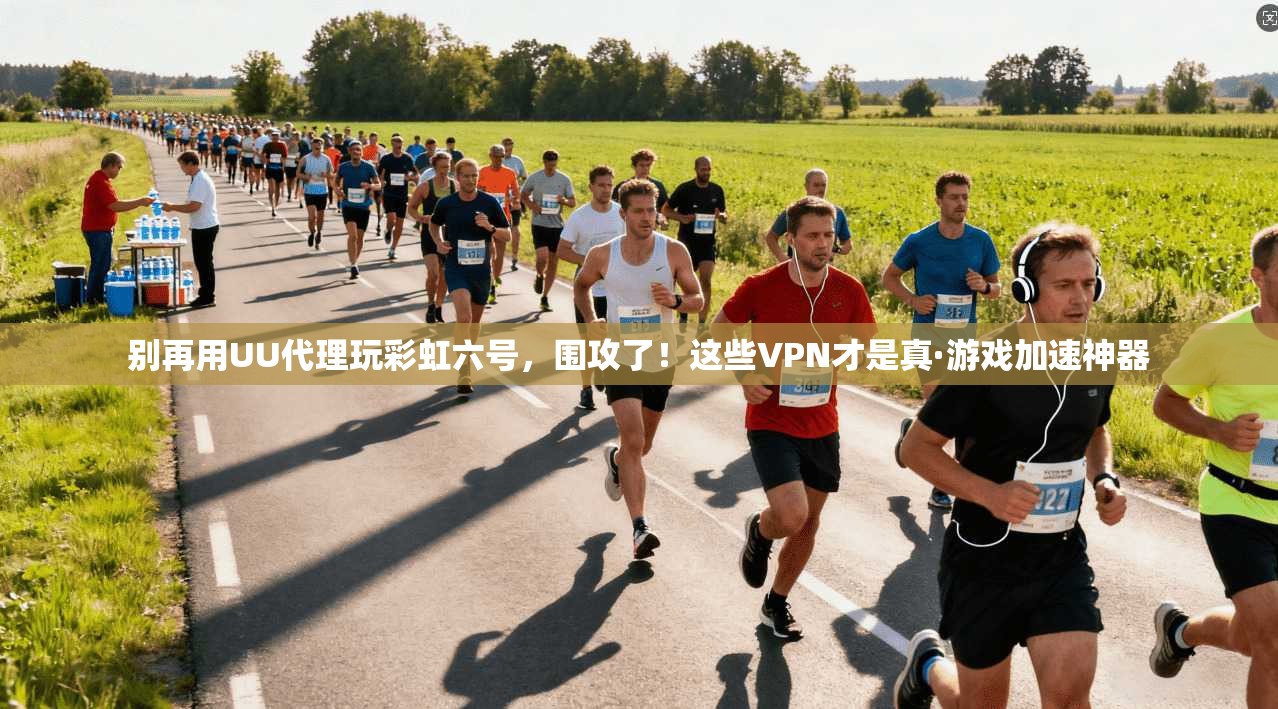 别再用UU代理玩彩虹六号，围攻了！这些VPN才是真·游戏加速神器