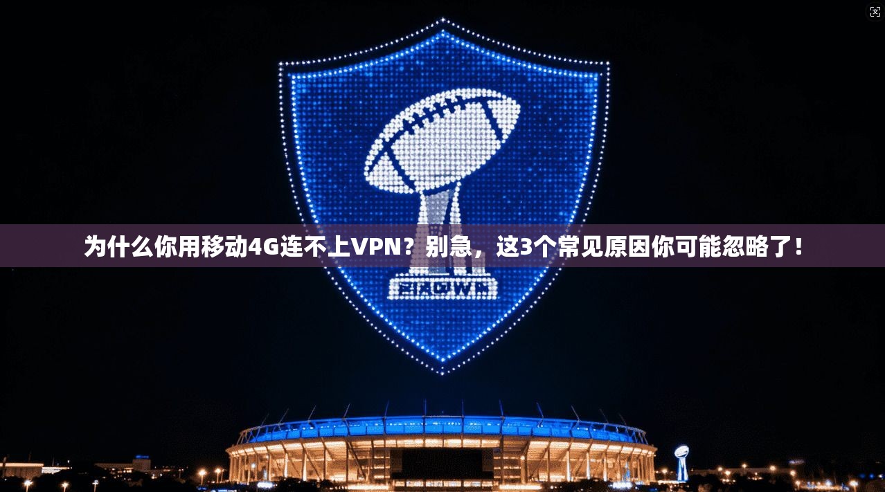 为什么你用移动4G连不上VPN？别急，这3个常见原因你可能忽略了！