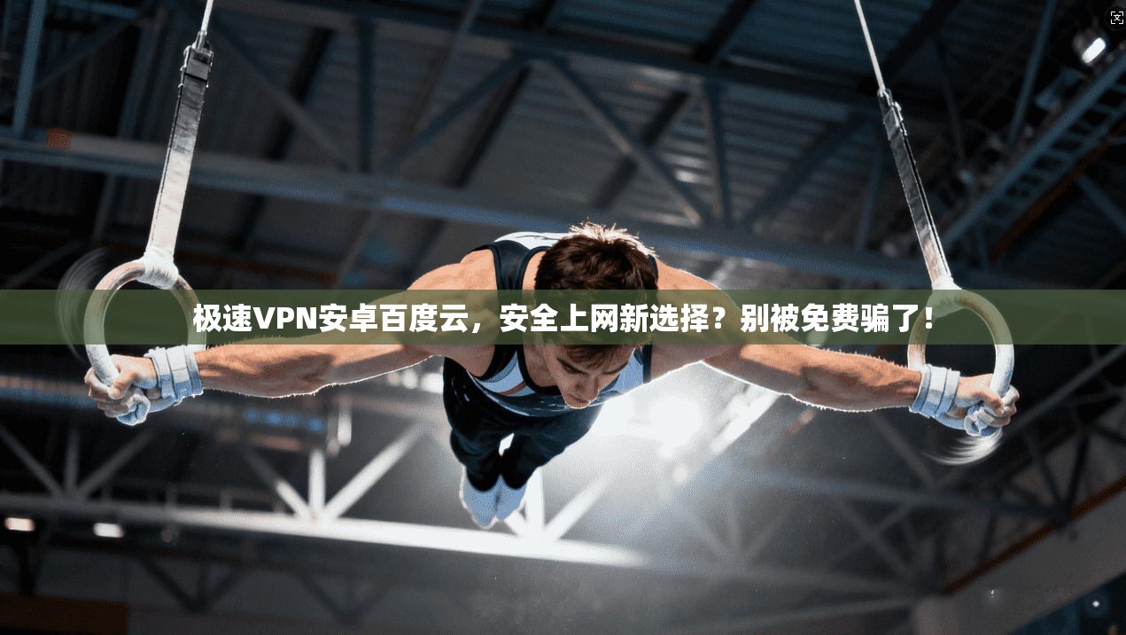 极速VPN安卓百度云，安全上网新选择？别被免费骗了！