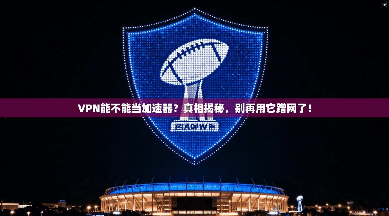 VPN能不能当加速器？真相揭秘，别再用它蹭网了！