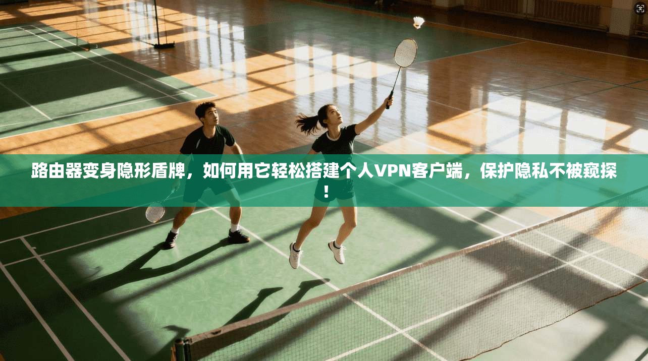 路由器变身隐形盾牌,如何用它轻松搭建个人VPN客户端,保护隐私不被窥探!