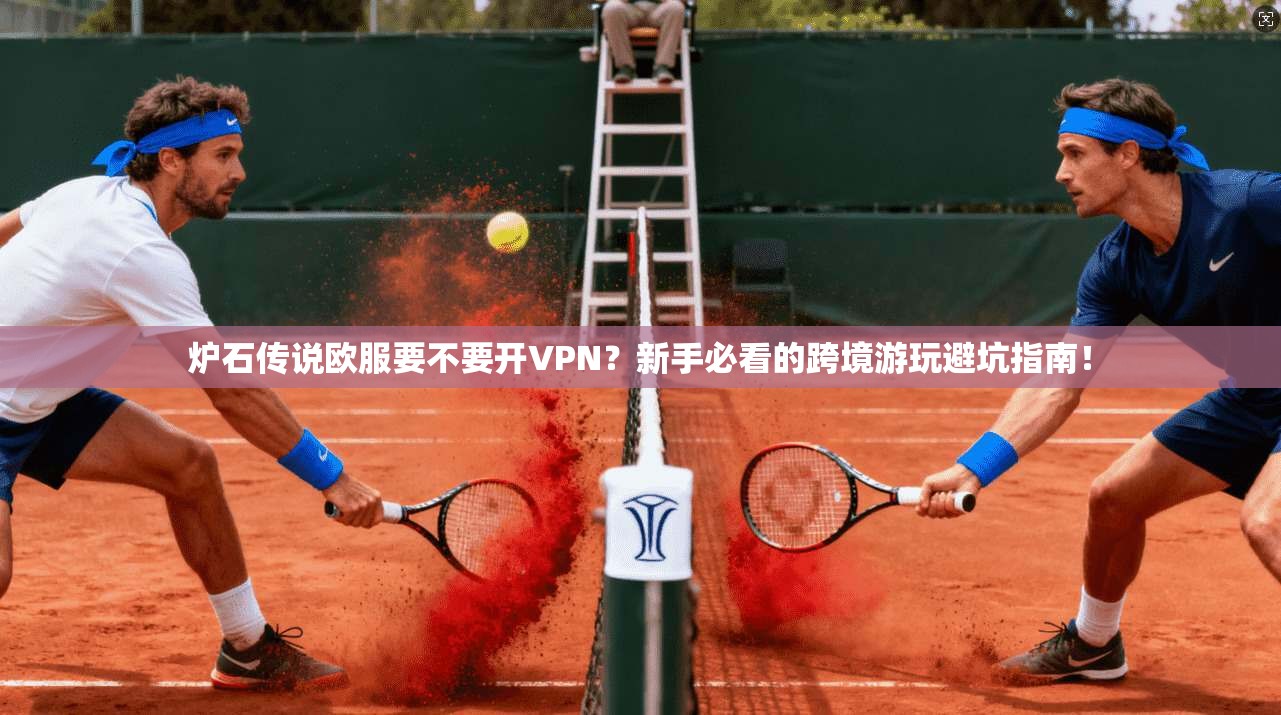炉石传说欧服要不要开VPN？新手必看的跨境游玩避坑指南！