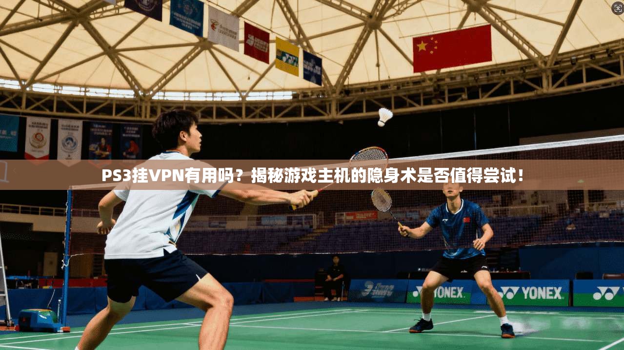 PS3挂VPN有用吗？揭秘游戏主机的隐身术是否值得尝试！