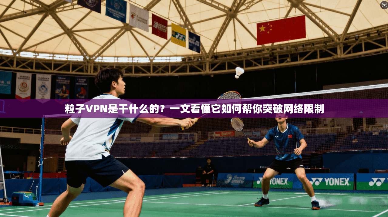 粒子VPN是干什么的？一文看懂它如何帮你突破网络限制