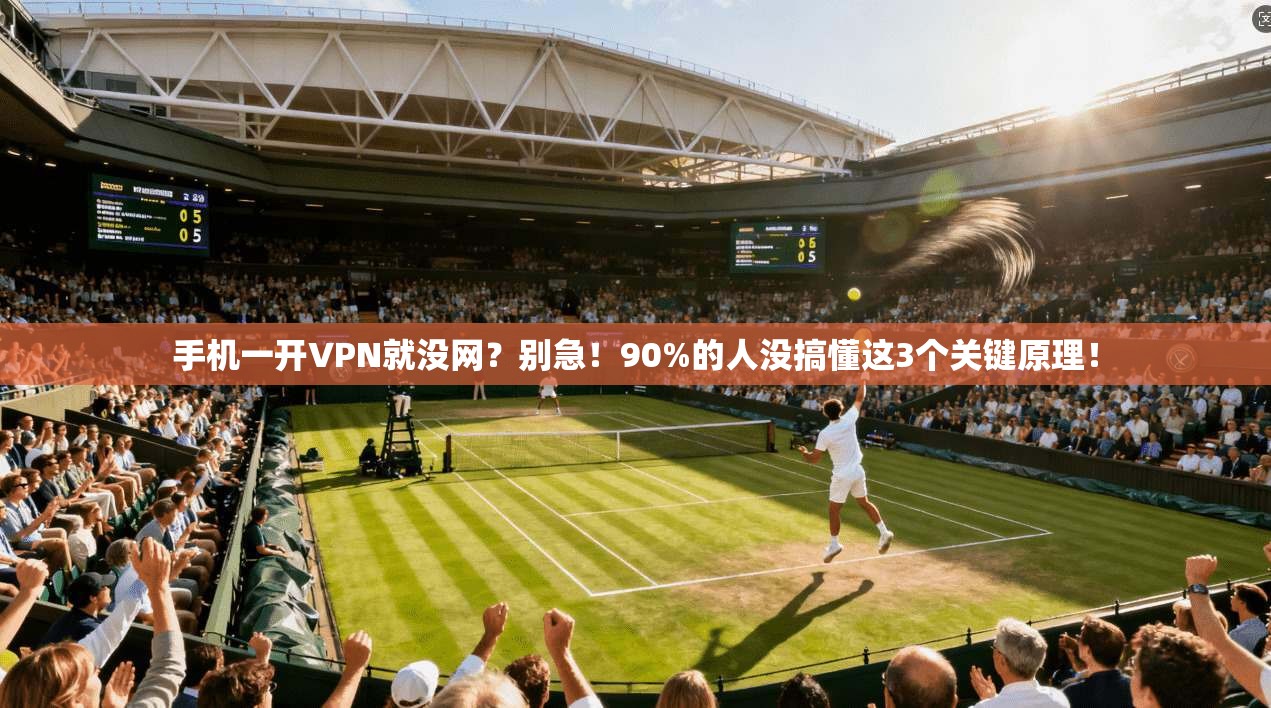 手机一开VPN就没网?别急!90%的人没搞懂这3个关键原理!
