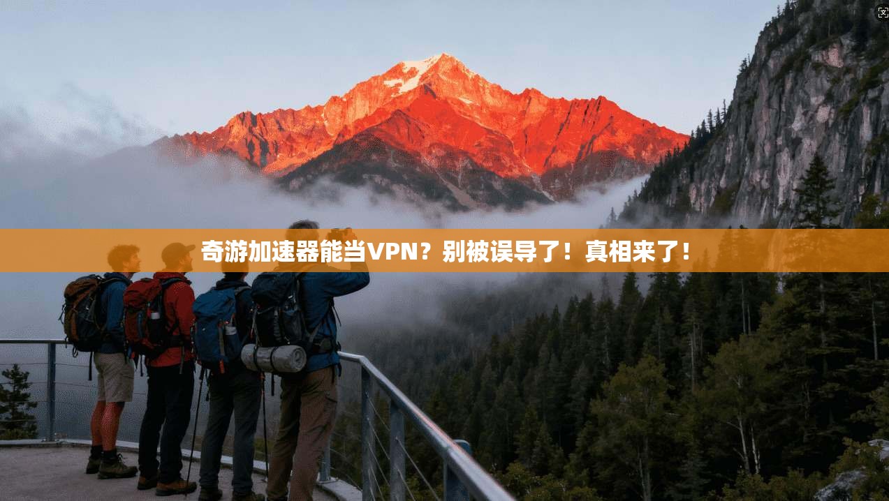 奇游加速器能当VPN?别被误导了!真相来了!