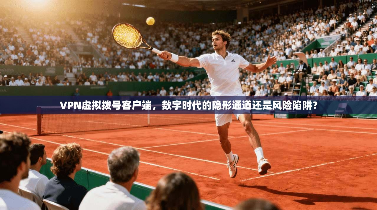 VPN虚拟拨号客户端,数字时代的隐形通道还是风险陷阱?