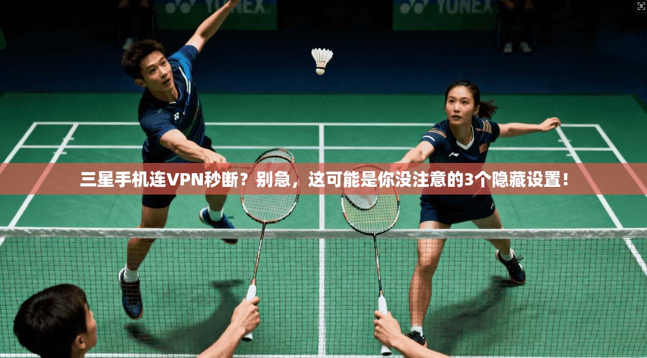 三星手机连VPN秒断?别急,这可能是你没注意的3个隐藏设置!