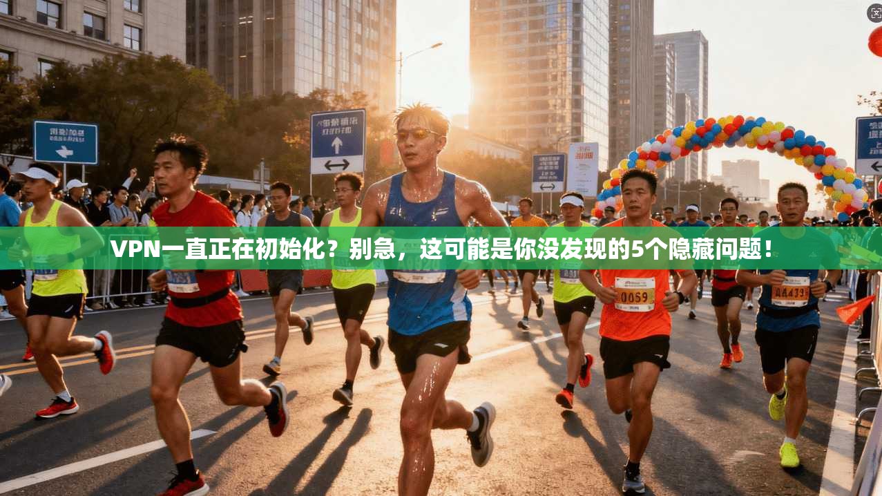 VPN一直正在初始化?别急,这可能是你没发现的5个隐藏问题!