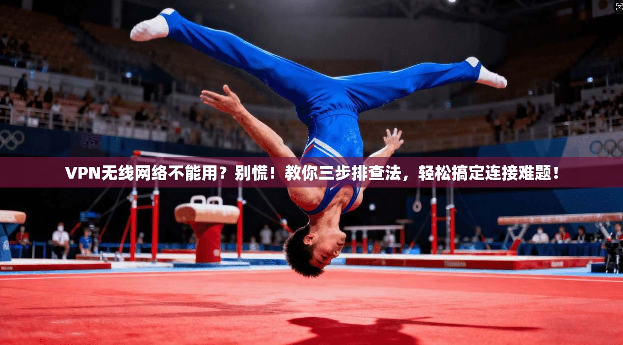 VPN无线网络不能用？别慌！教你三步排查法，轻松搞定连接难题！