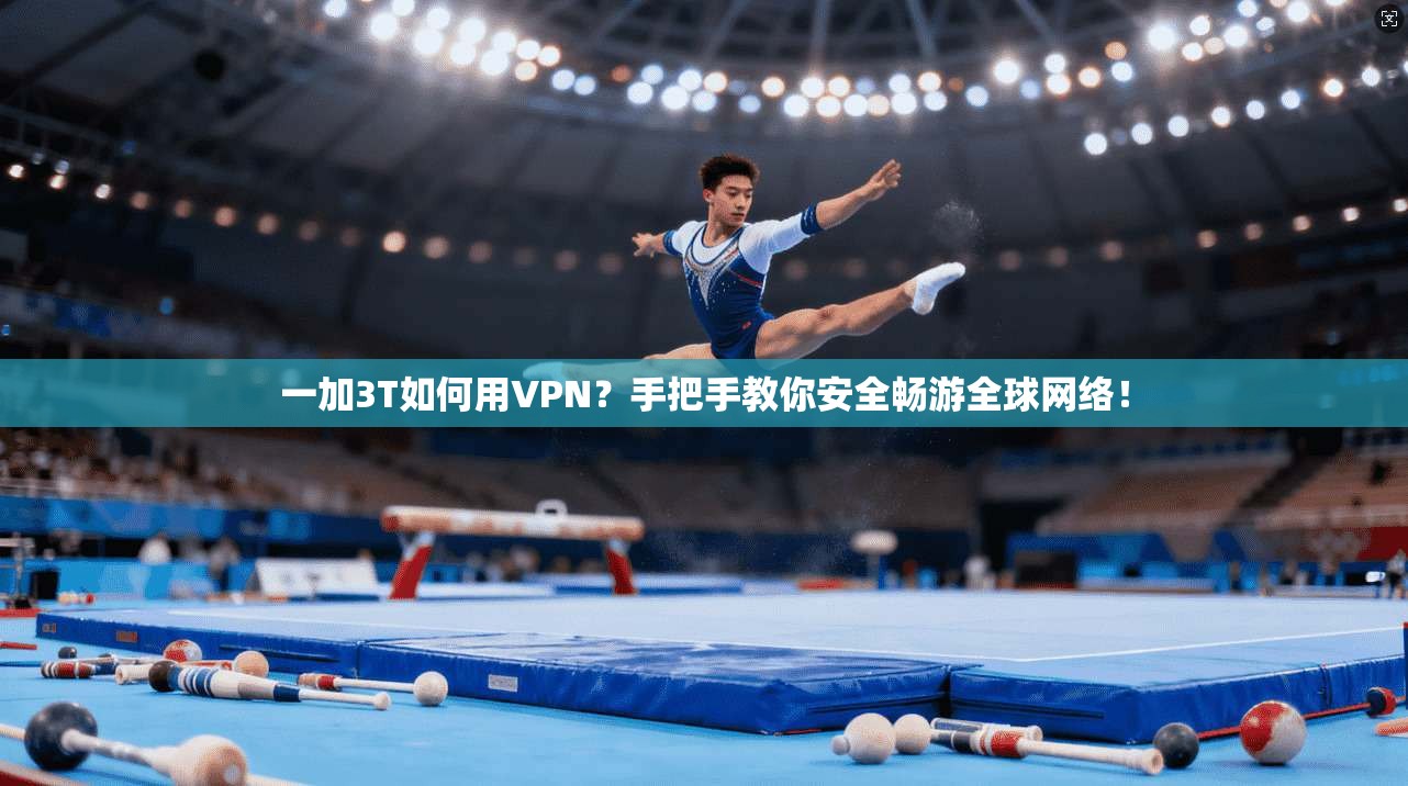 一加3T如何用VPN？手把手教你安全畅游全球网络！