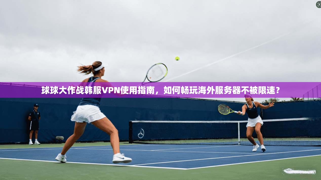 球球大作战韩服VPN使用指南，如何畅玩海外服务器不被限速？
