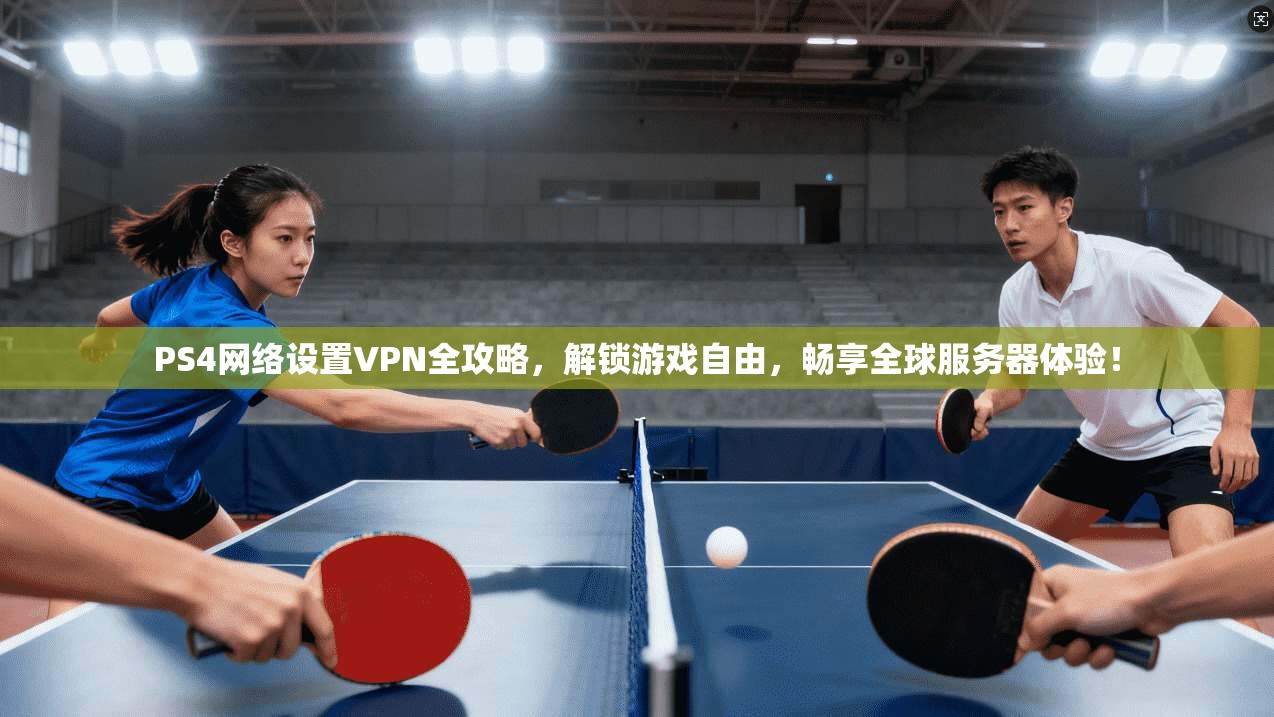 PS4网络设置VPN全攻略,解锁游戏自由,畅享全球服务器体验!