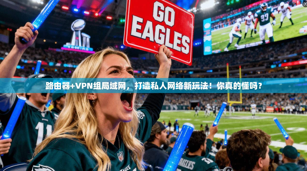 路由器+VPN组局域网，打造私人网络新玩法！你真的懂吗？
