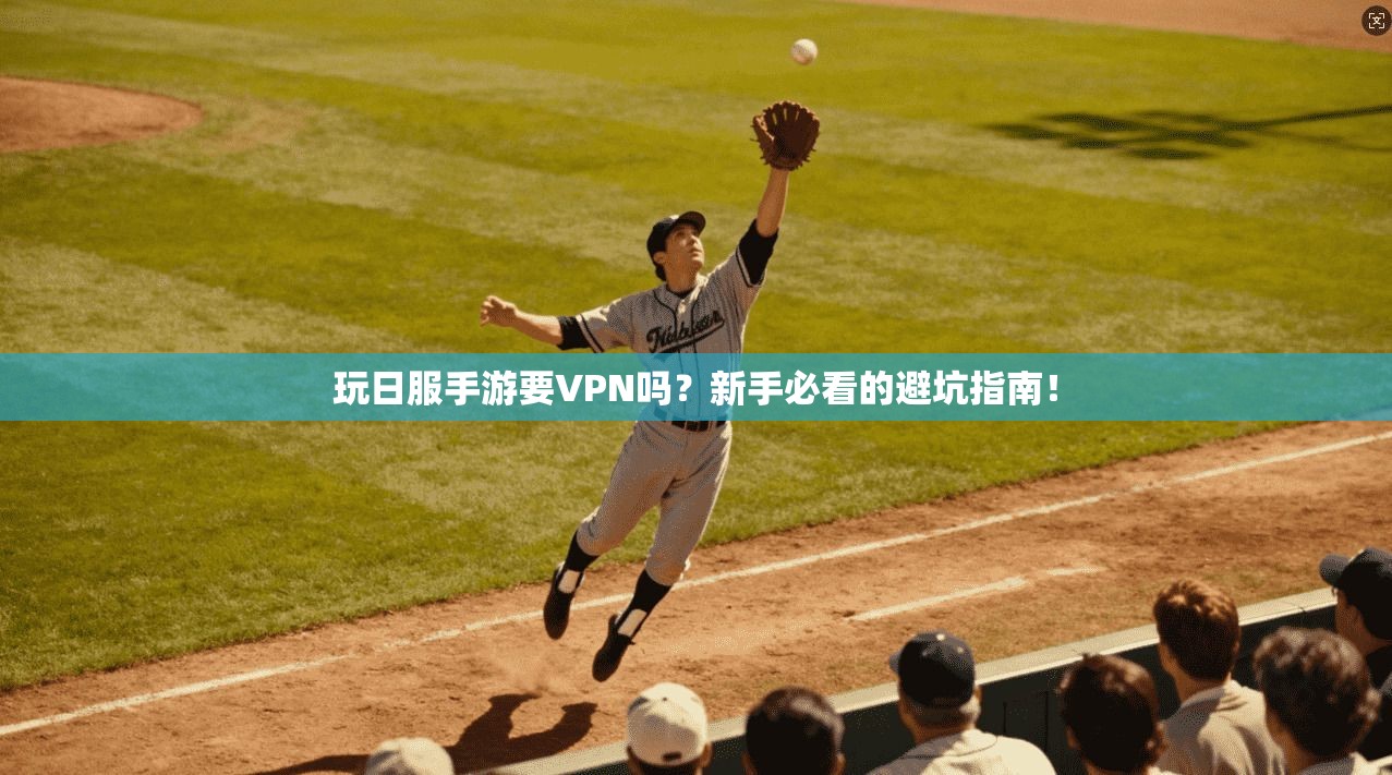 玩日服手游要VPN吗？新手必看的避坑指南！