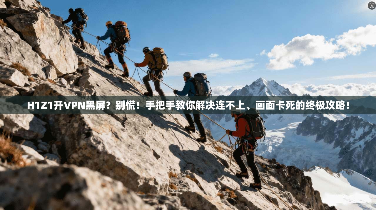 H1Z1开VPN黑屏？别慌！手把手教你解决连不上、画面卡死的终极攻略！