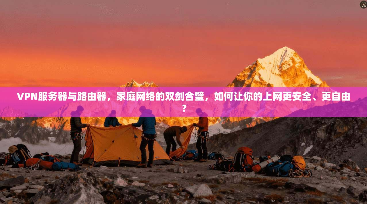 VPN服务器与路由器，家庭网络的双剑合璧，如何让你的上网更安全、更自由？