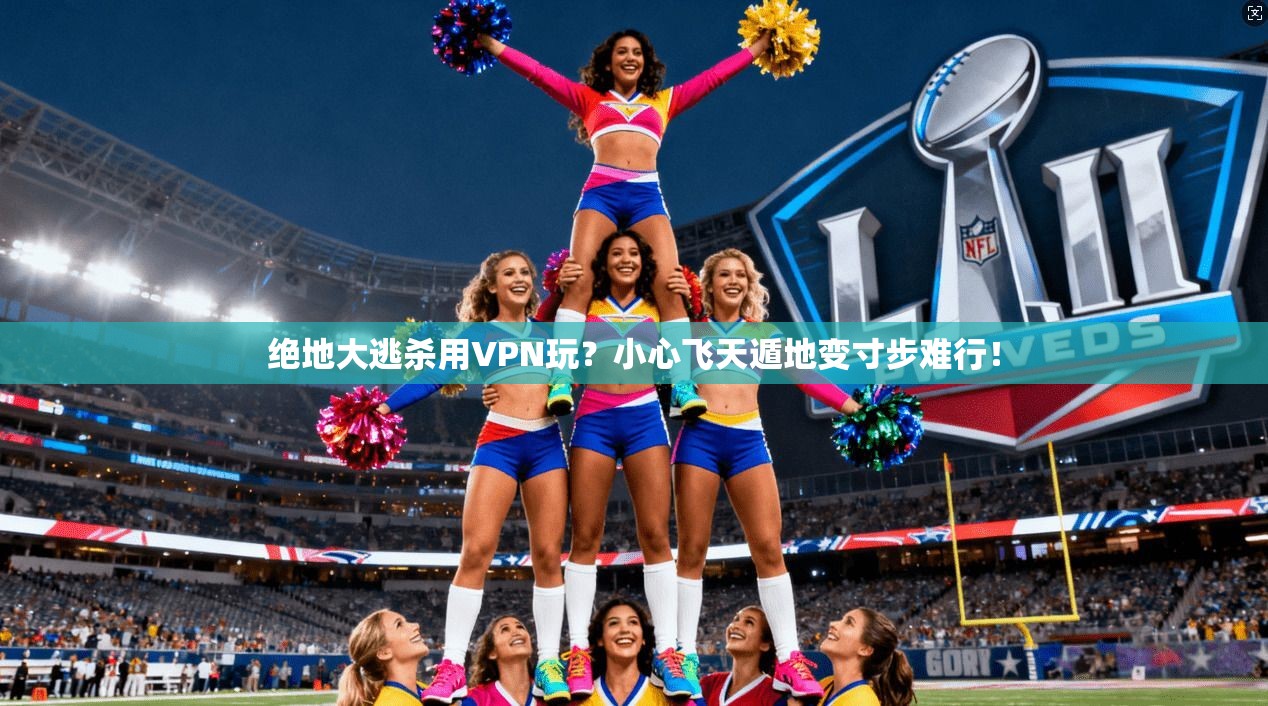 绝地大逃杀用VPN玩？小心飞天遁地变寸步难行！