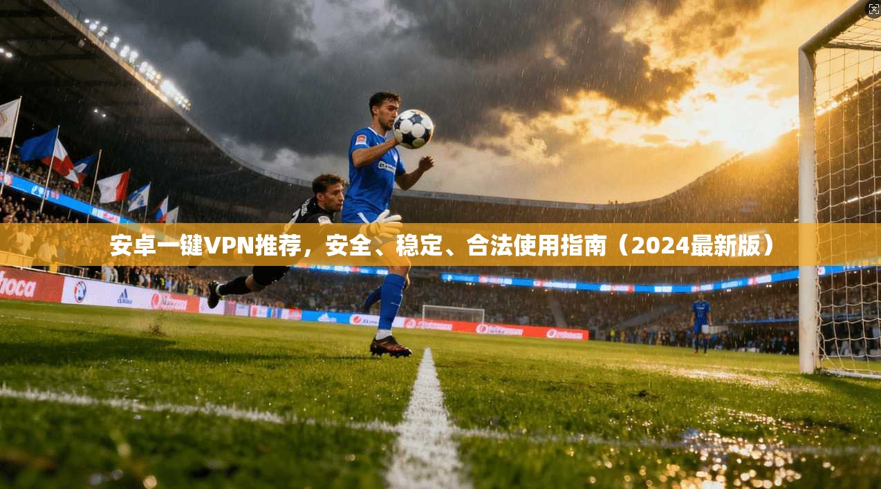 安卓一键VPN推荐，安全、稳定、合法使用指南（2024最新版）