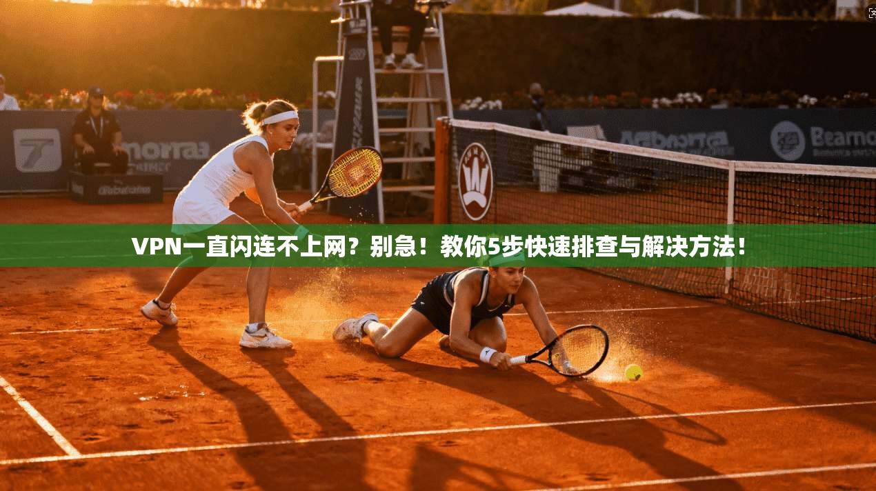 VPN一直闪连不上网?别急!教你5步快速排查与解决方法!