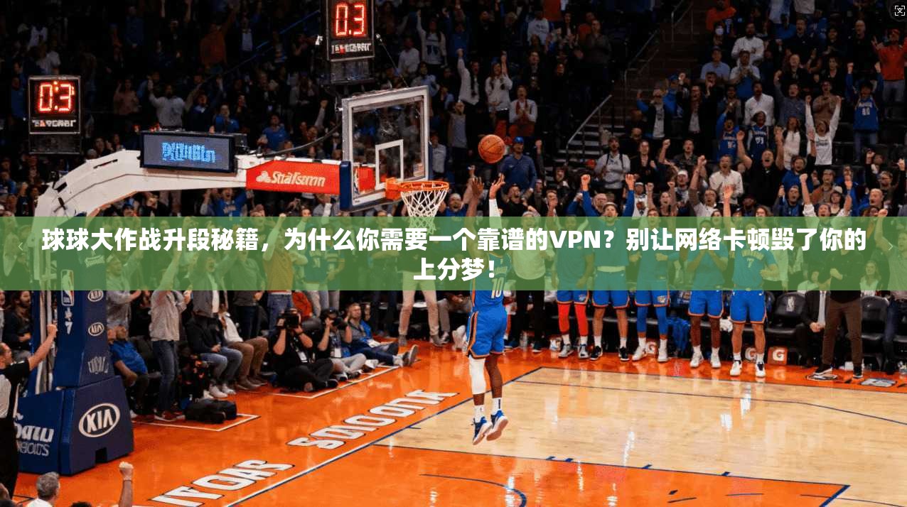 球球大作战升段秘籍，为什么你需要一个靠谱的VPN？别让网络卡顿毁了你的上分梦！