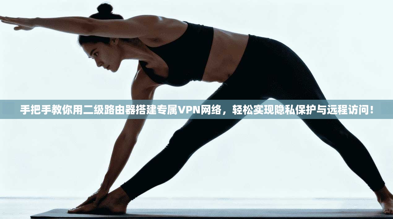 手把手教你用二级路由器搭建专属VPN网络，轻松实现隐私保护与远程访问！