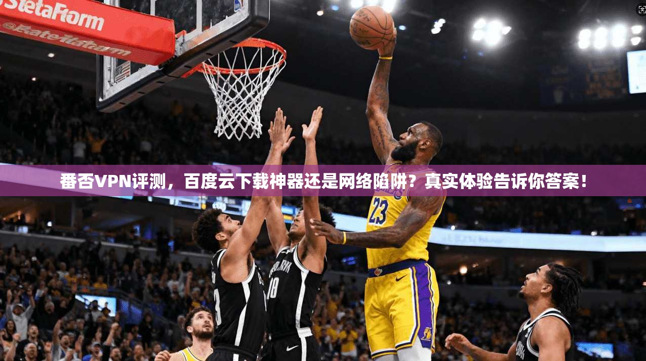 番否VPN评测，百度云下载神器还是网络陷阱？真实体验告诉你答案！