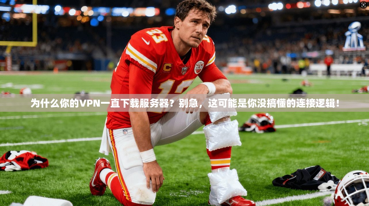 为什么你的VPN一直下载服务器？别急，这可能是你没搞懂的连接逻辑！