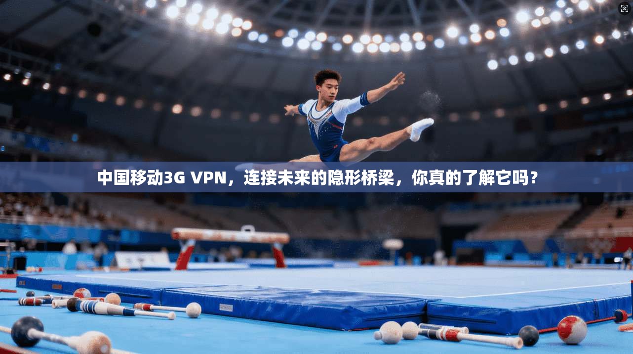 中国移动3G VPN，连接未来的隐形桥梁，你真的了解它吗？