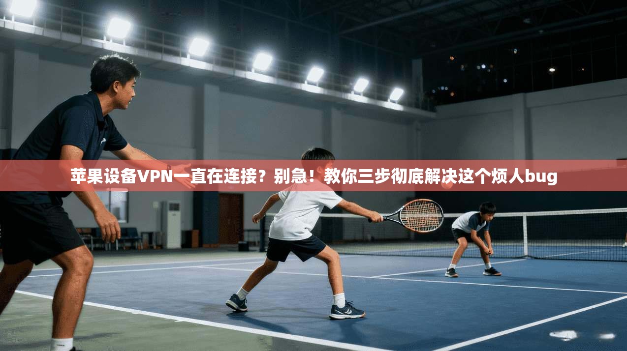 苹果设备VPN一直在连接?别急!教你三步彻底解决这个烦人bug