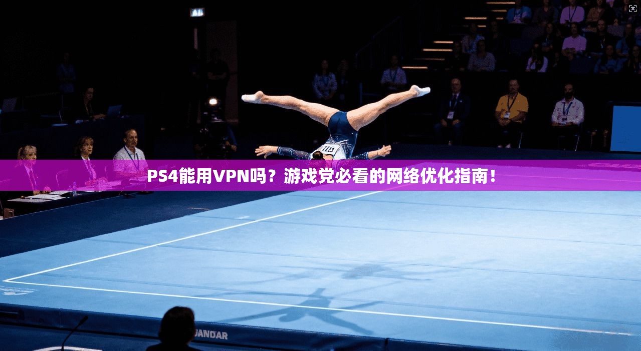 PS4能用VPN吗？游戏党必看的网络优化指南！