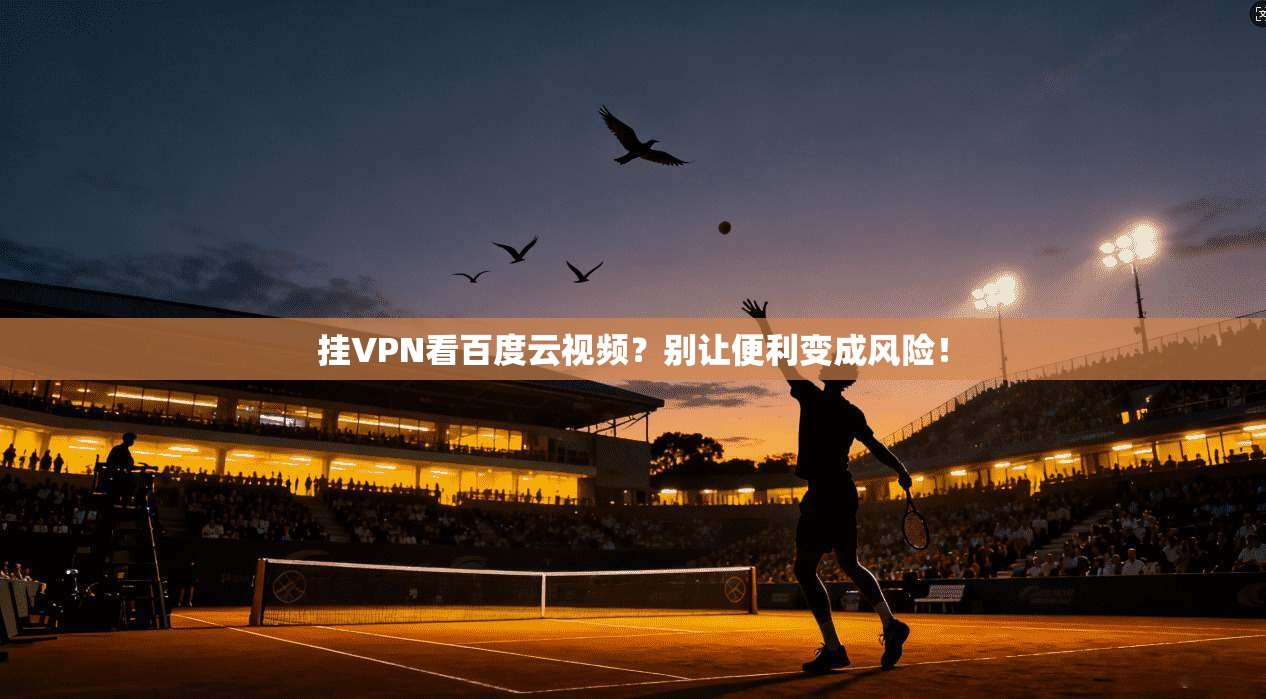 挂VPN看百度云视频？别让便利变成风险！