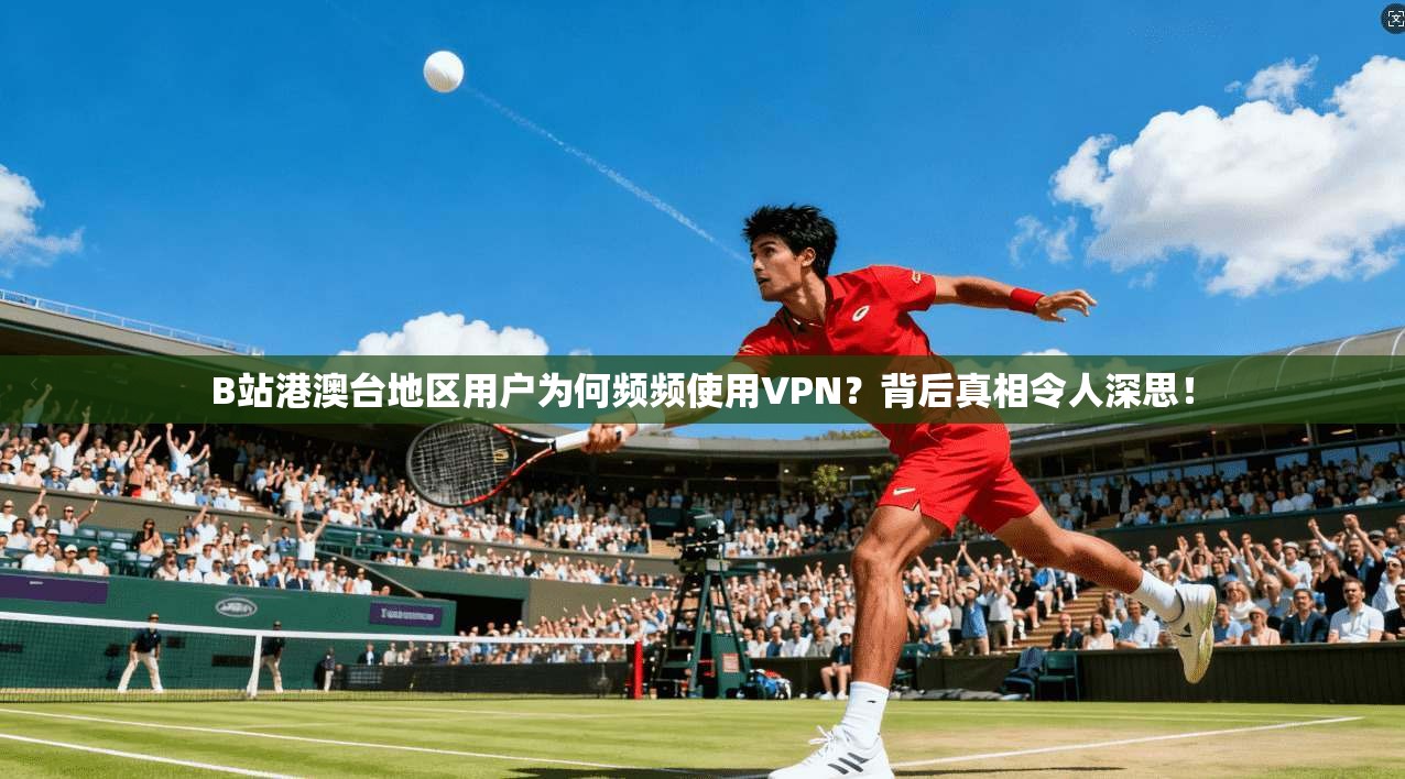 B站港澳台地区用户为何频频使用VPN？背后真相令人深思！