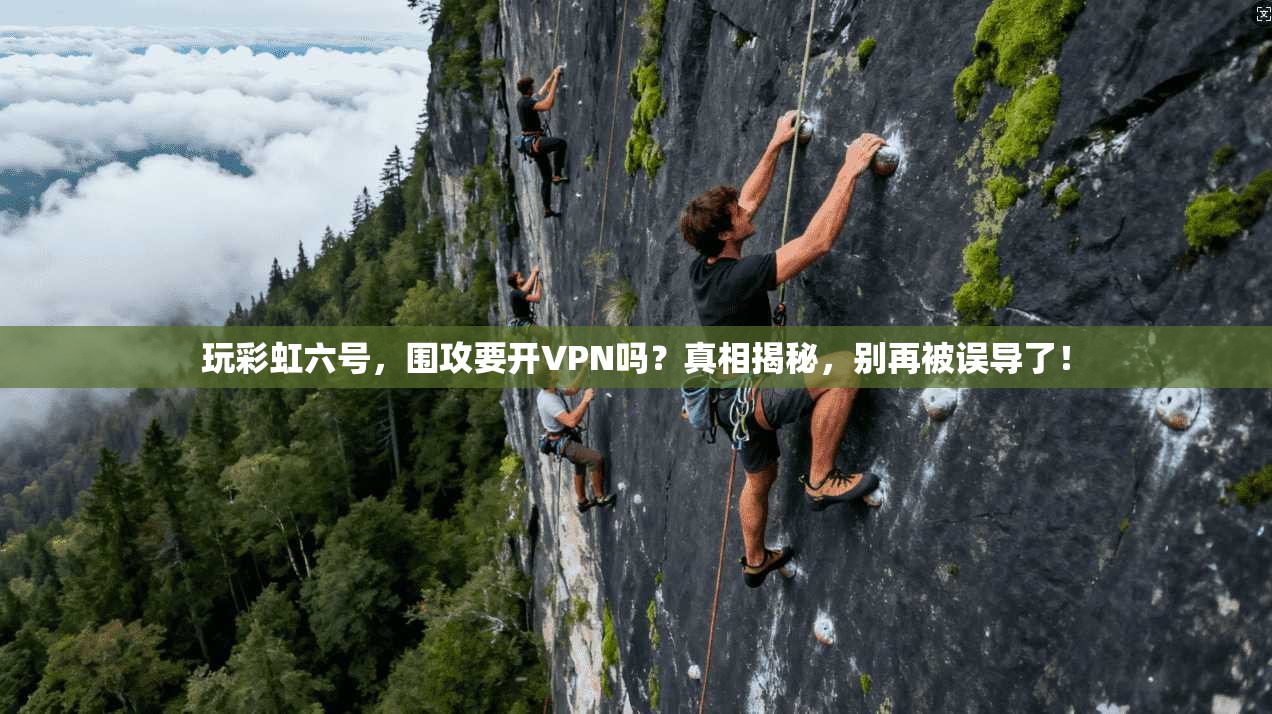 玩彩虹六号，围攻要开VPN吗？真相揭秘，别再被误导了！