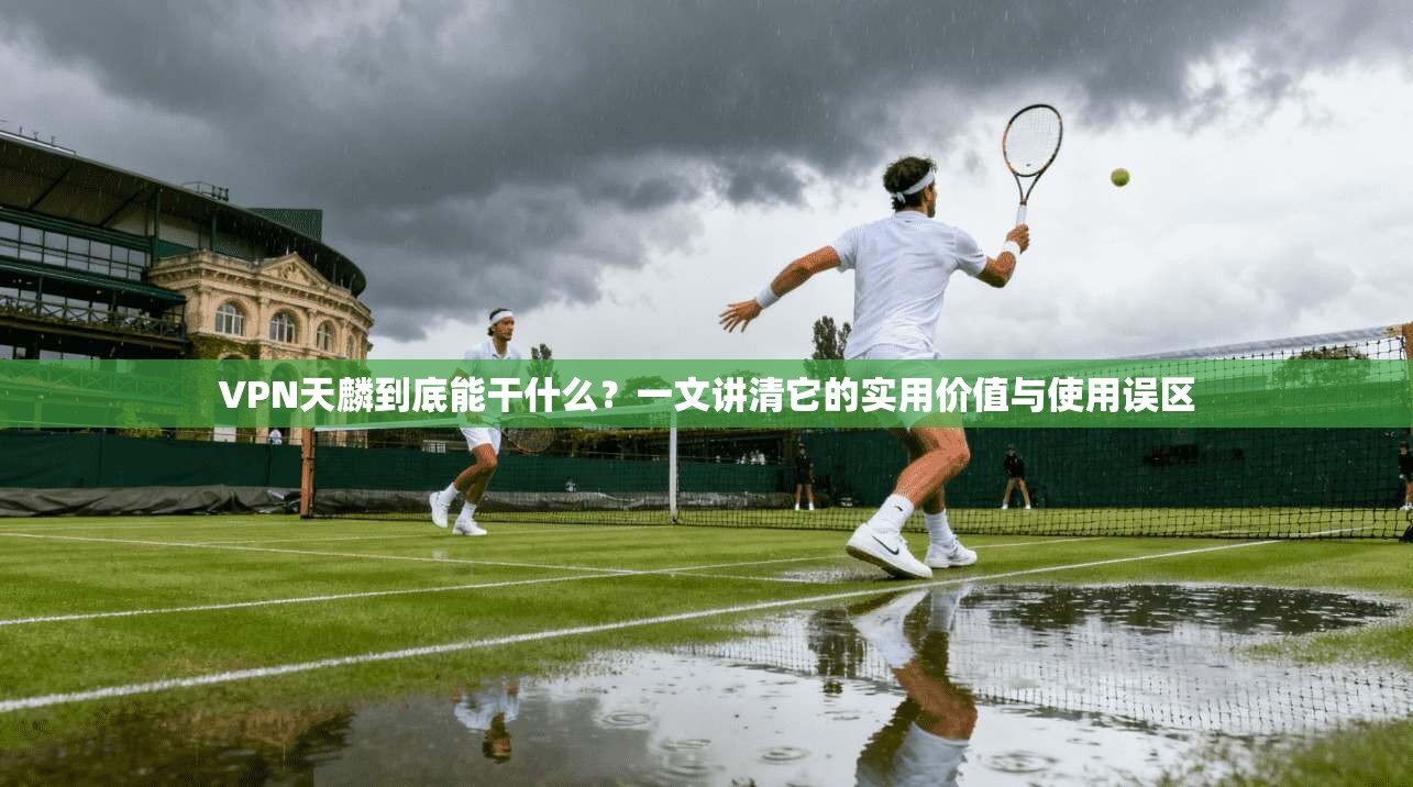 VPN天麟到底能干什么？一文讲清它的实用价值与使用误区
