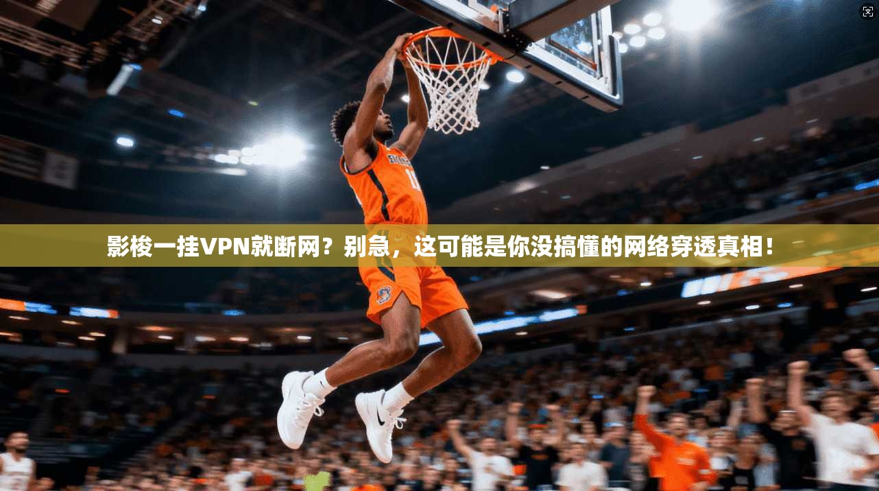 影梭一挂VPN就断网？别急，这可能是你没搞懂的网络穿透真相！
