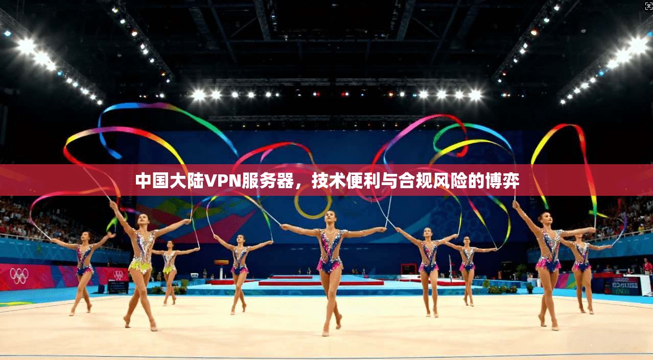 中国大陆VPN服务器，技术便利与合规风险的博弈