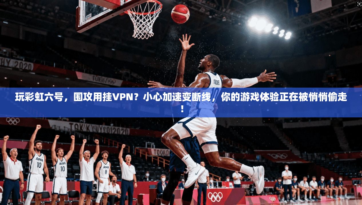 玩彩虹六号，围攻用挂VPN？小心加速变断线，你的游戏体验正在被悄悄偷走！