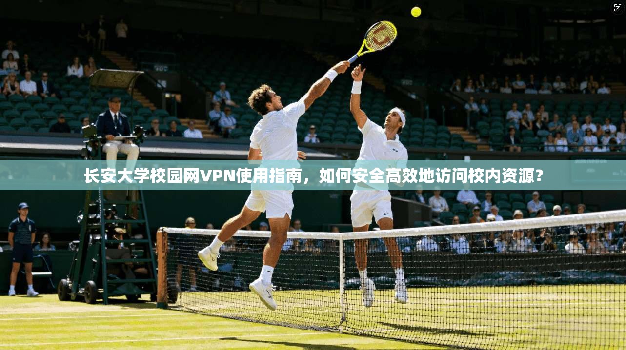长安大学校园网VPN使用指南,如何安全高效地访问校内资源?