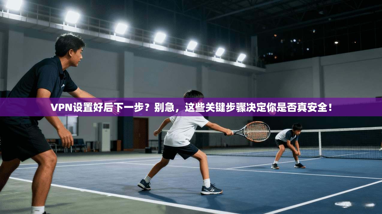 VPN设置好后下一步?别急,这些关键步骤决定你是否真安全!