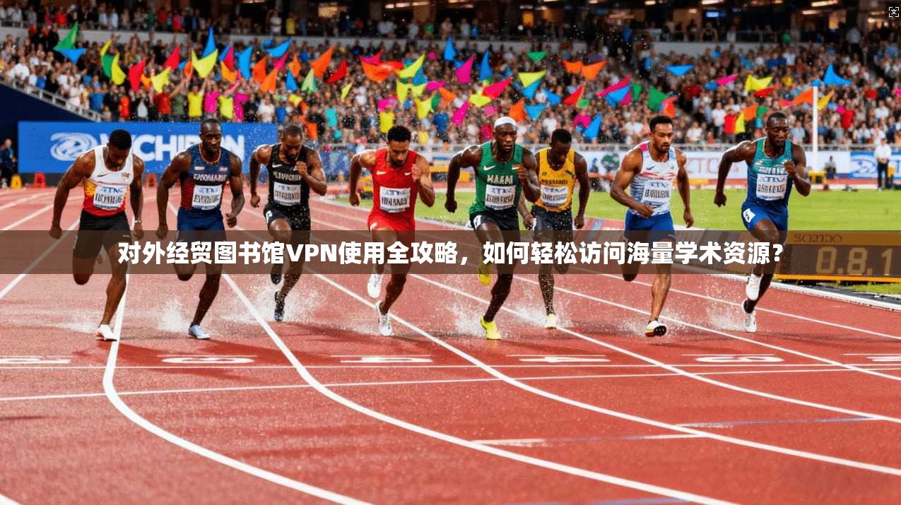 对外经贸图书馆VPN使用全攻略,如何轻松访问海量学术资源?