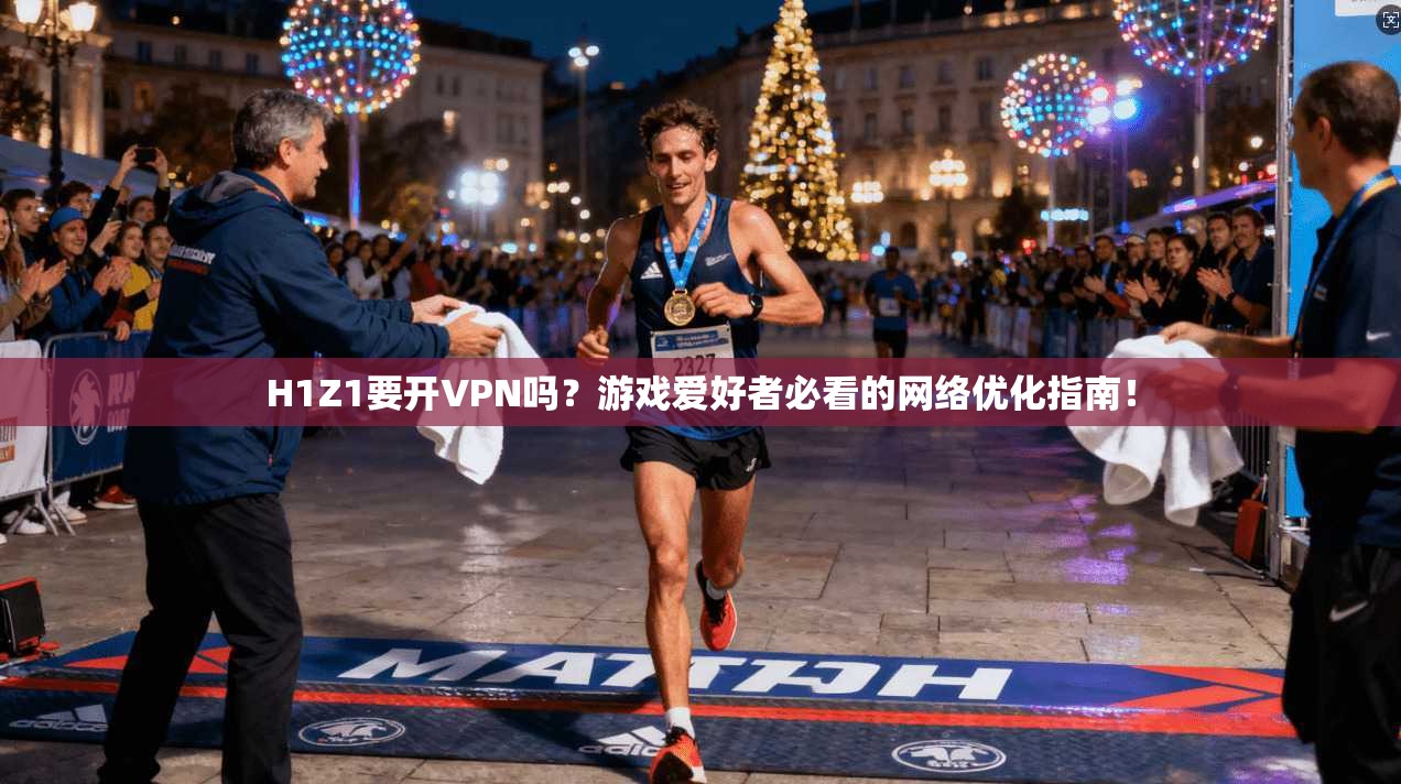 H1Z1要开VPN吗？游戏爱好者必看的网络优化指南！