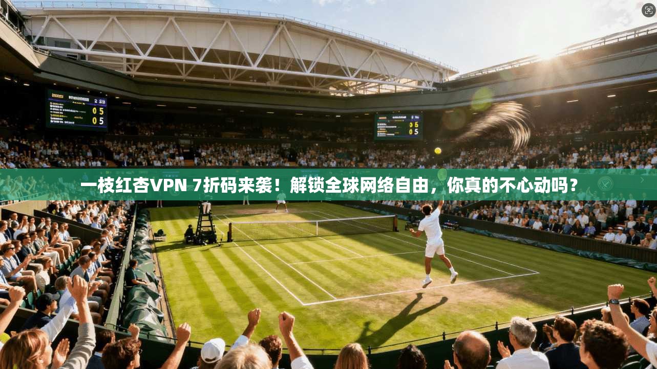 一枝红杏VPN 7折码来袭！解锁全球网络自由，你真的不心动吗？