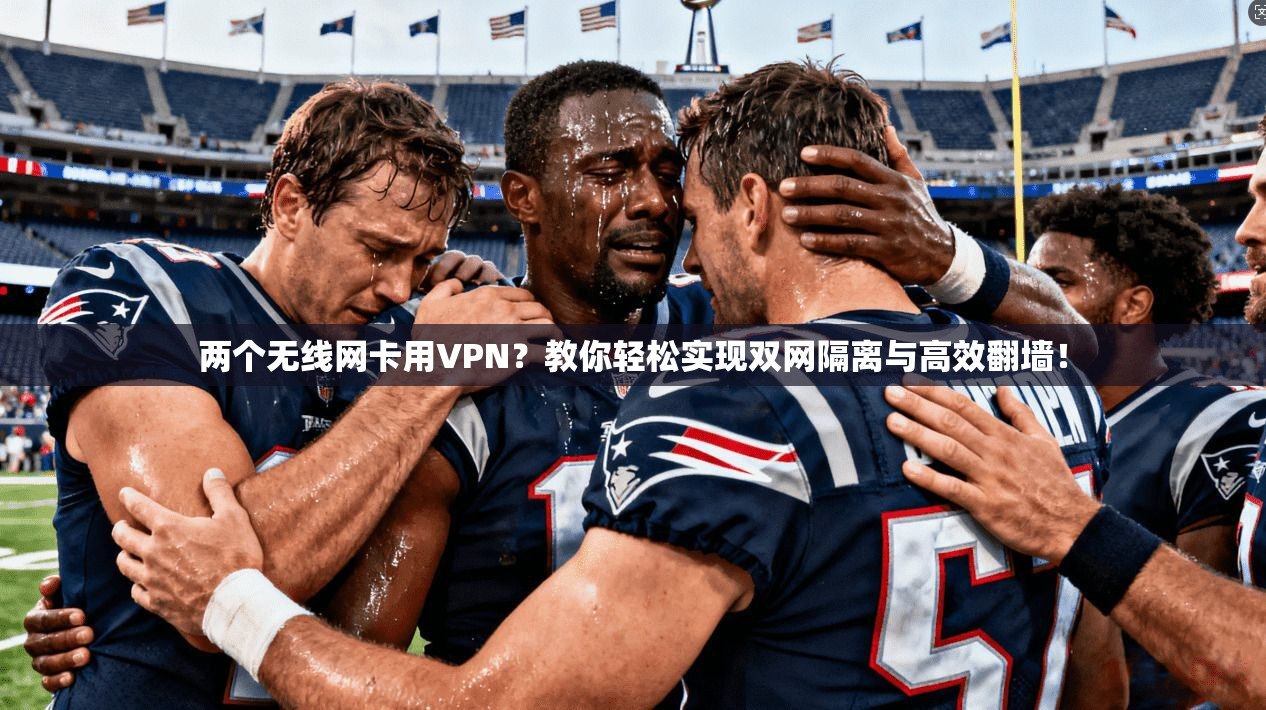 两个无线网卡用VPN？教你轻松实现双网隔离与高效翻墙！