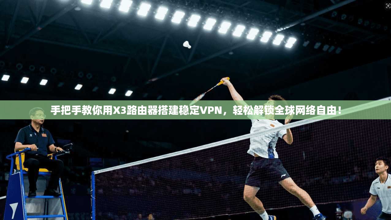 手把手教你用X3路由器搭建稳定VPN，轻松解锁全球网络自由！