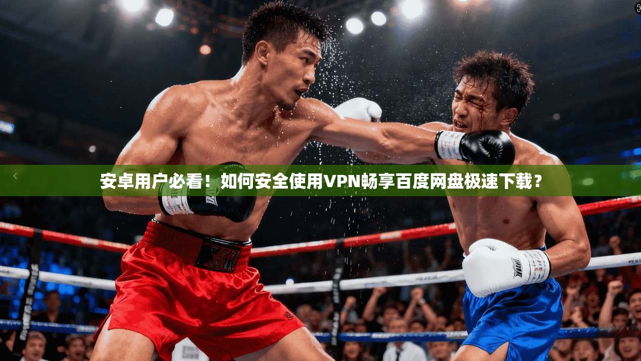 安卓用户必看!如何安全使用VPN畅享百度网盘极速下载?